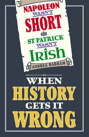 Napoleon Wasn't Short and St Patrick Wasn't Irish: When History Gets It Wrong by Andrea Barham