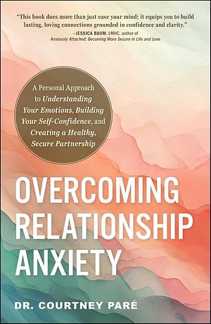 Overcoming Relationship Anxiety: A Personal Approach to Understanding Your Emotions, Building Your Self-Confidence, and Creating a Healthy, Secure Partnership by Courtney Paré