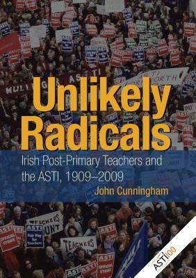 Unlikely Radicals: Irish Post-Primary Teachers and the ASTI, 1909-2009 by John Cunningham