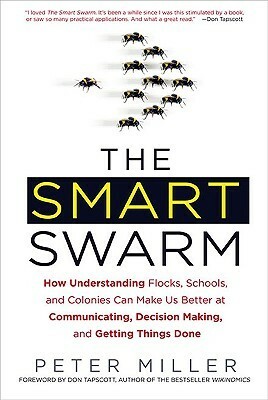 The Smart Swarm: How Understanding Flocks, Schools, and Colonies Can Make Us Better at Communicating, Decision Making, and Getting Things Done by Peter Miller