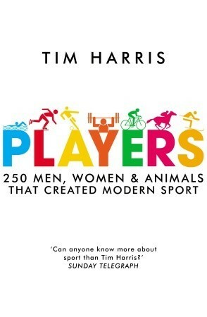 Players: 250 Men, Women and Animals Who Created Modern Sport by Tim Harris