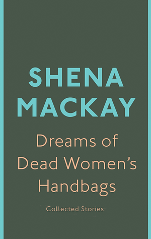 Dreams of Dead Women's Handbags: Collected Stories by Shena Mackay