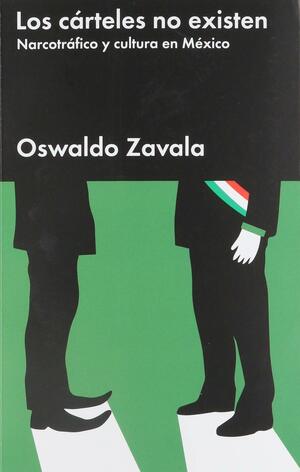 Los cárteles no existen. Narcotráfico y cultura en México by Oswaldo Zavala