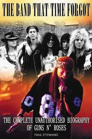 The Band That Time Forgot: The Complete Unauthorised Biography of Guns N' Roses by Paul Stenning, Paul Stenning