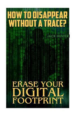 How to Disappear Without a Trace? Erase Your Digital Footprint: (Survival Guide, Survival Gear) by Jack Hunter