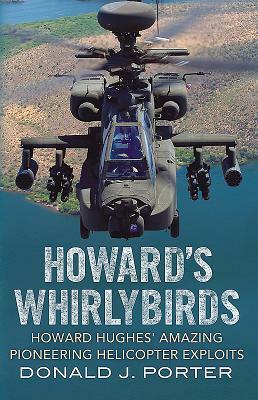 Howard's Whirlybirds: Howard Hughes' Amazing Pioneering Helicopter Exploits by Donald J. Porter