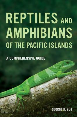 Reptiles and Amphibians of the Pacific Islands: A Comprehensive Guide by George R. Zug