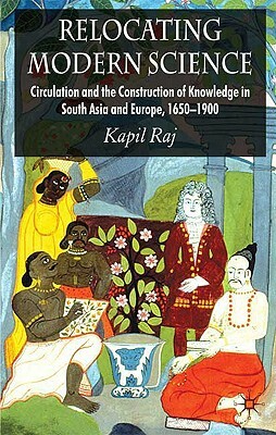 Relocating Modern Science: Circulation and the Construction of Knowledge in South Asia and Europe, 1650-1900 by K. Raj