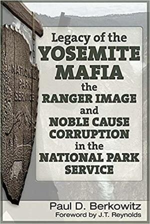 Legacy of the Yosemite Mafia: The Ranger Image and Noble Cause Corruption in the National Park Service by James Reynolds, Paul D. Berkowitz