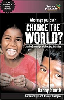 Who Says You Can't Change the World: Jubilee Campaign Challenging Injustice by Danny Smith