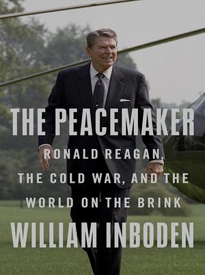 The Peacemaker: Ronald Reagan, the Cold War, and the World on the Brink by William Inboden