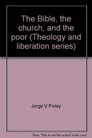 The Bible, the church, and the poor by Pixley, Jorge V Pixley, Clodovis Boff