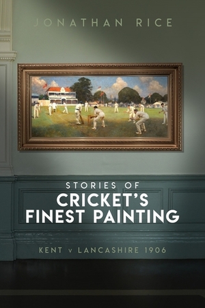 The Stories of Cricket's Finest Painting: Kent v Lancashire 1906 by Jonathan Rice