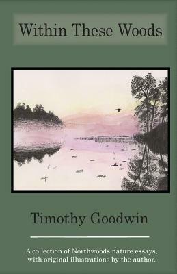 Within These Woods: A collection of Northwoods nature essays, with original illustrations by the author by Timothy Goodwin