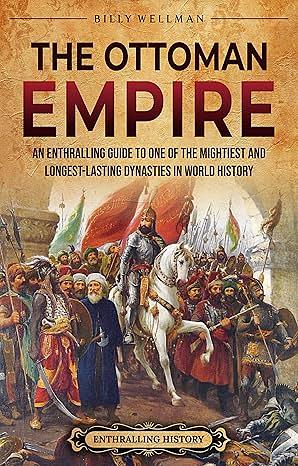 The Ottoman Empire: An Enthralling Guide to One of the Mightiest and Longest-Lasting Dynasties in World History by Billy Wellman