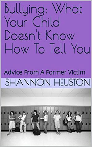 Bullying: What Your Child Doesn't Know How To Tell You: Advice From A Former Victim by Shannon Heuston