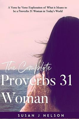 The Complete Proverbs 31 Woman: A verse-by-verse practical look at the Proverbs 31 woman in today's world by Susan J. Nelson