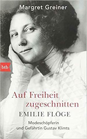 Auf Freiheit zugeschnitten: Emilie Flöge: Modeschöpferin und Gefährtin Gustav Klimts by Margret Greiner