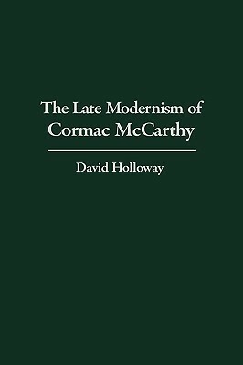 The Late Modernism of Cormac McCarthy by David Holloway