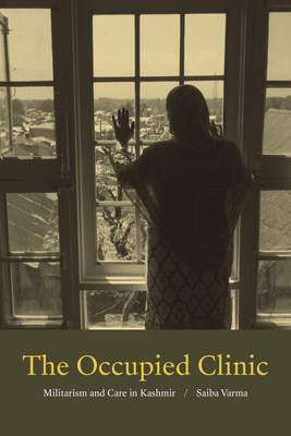 The Occupied Clinic: Militarism and Care in Kashmir by Saiba Varma