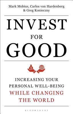 Invest for Good: Increasing Your Personal Well-Being While Changing the World by Greg Konieczny, Carlos von Hardenberg, Mark Mobius