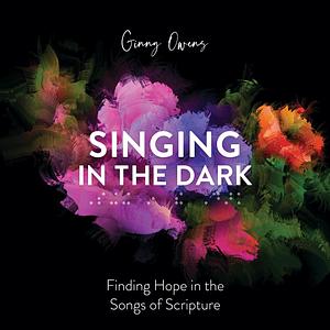 Singing in the Dark: Finding Hope in the Songs of Scripture by Ginny Owens