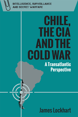 Chile, the CIA and the Cold War: A Transatlantic Perspective by James Lockhart