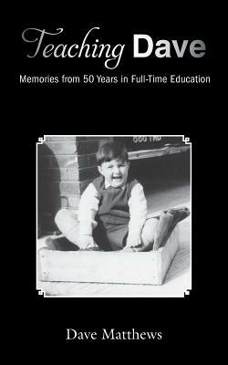 Teaching Dave: Memories from 50 Years in Full-Time Education by Dave Matthews