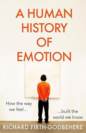 A Human History of Emotion: How the Way We Feel Built the World We Know by Richard Firth-Godbehere