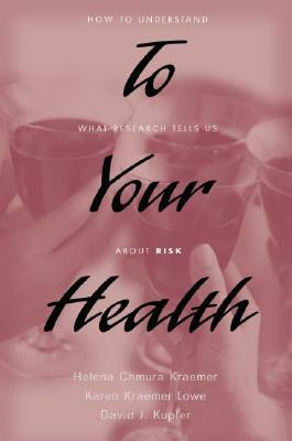 To Your Health: How to Understand What Research Tells Us about Risk by Karen Kraemer Lowe, David J. Kupfer, Helena Chmura Kraemer