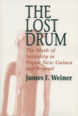 Lost Drum: The Myth of Sexuality in Papua New Guinea and Beyond by James F. Weiner
