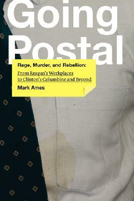 Going Postal: Rage, Murder, and Rebellion: From Reagana's Workplaces to Clintona's Columbine and Beyond by Mark Ames