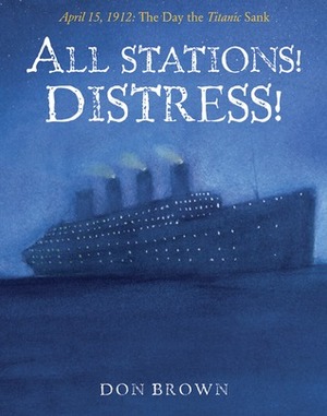 All Stations! Distress!: April 15, 1912: The Day the Titanic Sank by Don Brown