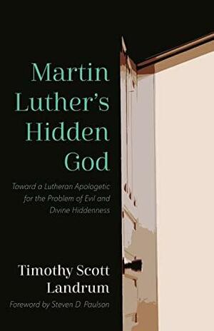 Martin Luther's Hidden God: Toward a Lutheran Apologetic for the Problem of Evil and Divine Hiddenness by Steve Paulson, Timothy Scott Landrum