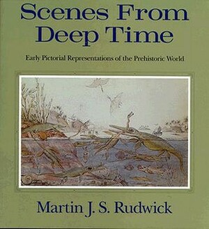 Scenes from Deep Time: Early Pictorial Representations of the Prehistoric World by Martin J.S. Rudwick