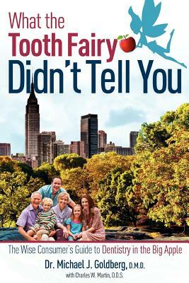 What the Tooth Fairy Didn't Tell You: The Wise Consumer's Guide to Dentistry in the Big Apple by Charles Martin, Michael J. Goldberg