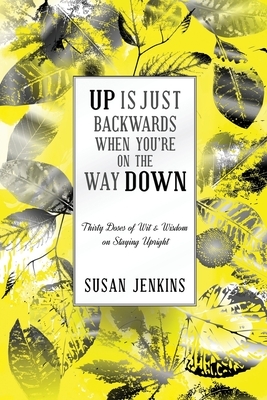 Up Is Just Backwards When You're on the Way Down: Thirty Doses of Wit and Wisdom on Staying Upright by Susan Jenkins
