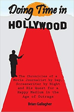 Doing Time in Hollywood: The Chronicles of a Movie Journalist by Day, Screenwriter by Night and His Quest For a Happy Medium In the Age of Outrage by Brian Gallagher