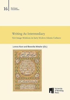 Writing As Intermediary: Text-Image Relations in Early Modern Islamic Cultures by Metzler, Berenike, Lorenz, Korn