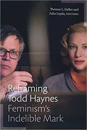 Reframing Todd Haynes: Feminism's Indelible Mark by Julia Leyda, Theresa L Geller