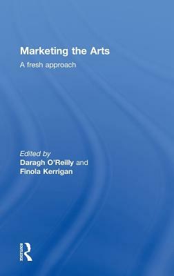 Marketing the Arts: A Fresh Approach by Daragh O'Reilly, Finola Kerrigan