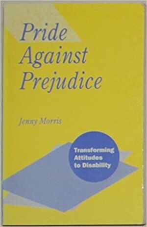 Pride Against Prejudice: Tranforming Attitudes To Disability by Jenny Morris