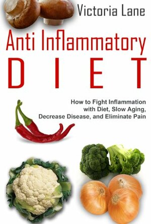 Anti Inflammatory Diet: How to Fight Inflammation with Diet, Slow Aging, and Eliminate Pain (Anti Inflammatory Diet Guide - Control Inflammation, Beat Disease, Get Healthy) by Victoria Lane