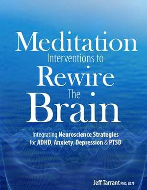 Meditation Interventions to Rewire the Brain: Integrating Neuroscience Strategies for ADHD, Anxiety, Depression & Ptsd by Jeff Tarrant