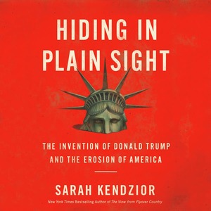 Hiding in Plain Sight: The Invention of Donald Trump and the Erosion of America by Sarah Kendzior