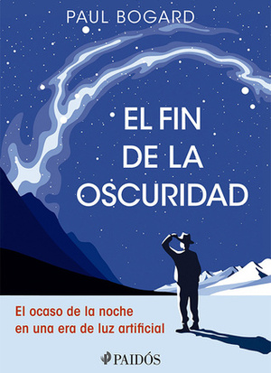 El fin de la Oscuridad. El ocaso de la noche en una era de luz artificial. by Paul Bogard