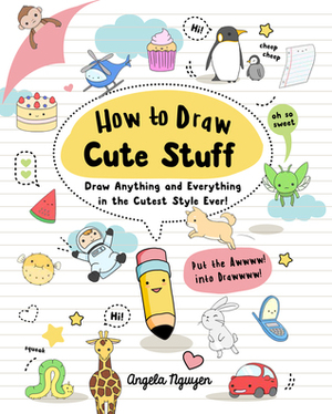 How to Draw Cute Stuff: Draw Anything and Everything in the Cutest Style Ever! by Angela Nguyen