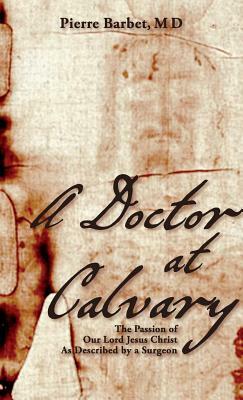 A Doctor at Calvary: The Passion of Our Lord Jesus Christ As Described by a Surgeon by Pierre Barbet M. D.