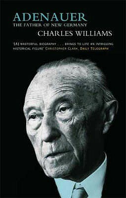 Adenauer: The Father Of The New Germany by Charles Williams