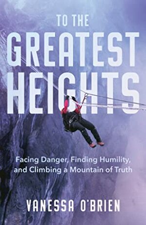 To the Greatest Heights: Facing Danger, Finding Humility, and Climbing a Mountain of Truth by Vanessa O'Brien